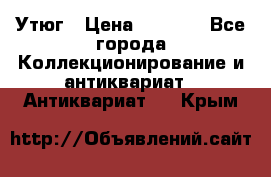 Утюг › Цена ­ 6 000 - Все города Коллекционирование и антиквариат » Антиквариат   . Крым